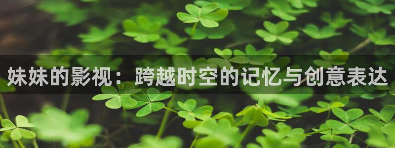 下载窝窝影院：妹妹的影视：跨越时空的记忆与创意表达